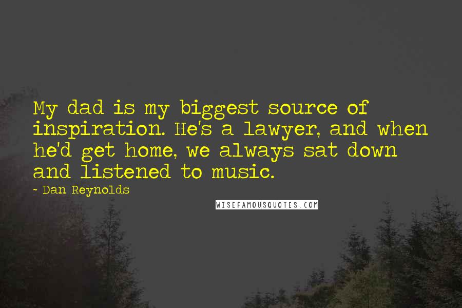 Dan Reynolds Quotes: My dad is my biggest source of inspiration. He's a lawyer, and when he'd get home, we always sat down and listened to music.