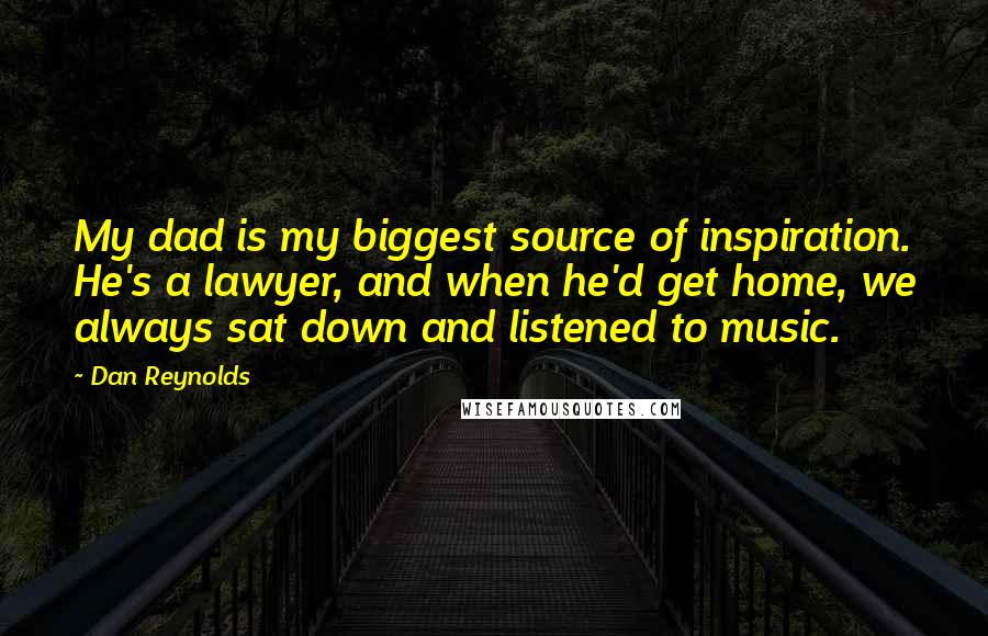 Dan Reynolds Quotes: My dad is my biggest source of inspiration. He's a lawyer, and when he'd get home, we always sat down and listened to music.