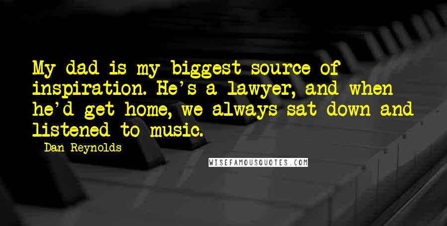 Dan Reynolds Quotes: My dad is my biggest source of inspiration. He's a lawyer, and when he'd get home, we always sat down and listened to music.