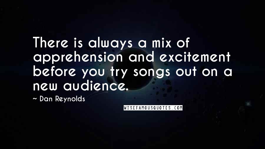 Dan Reynolds Quotes: There is always a mix of apprehension and excitement before you try songs out on a new audience.