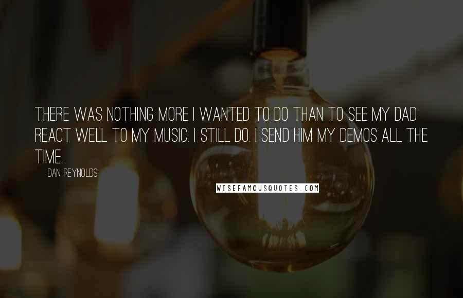 Dan Reynolds Quotes: There was nothing more I wanted to do than to see my dad react well to my music. I still do. I send him my demos all the time.