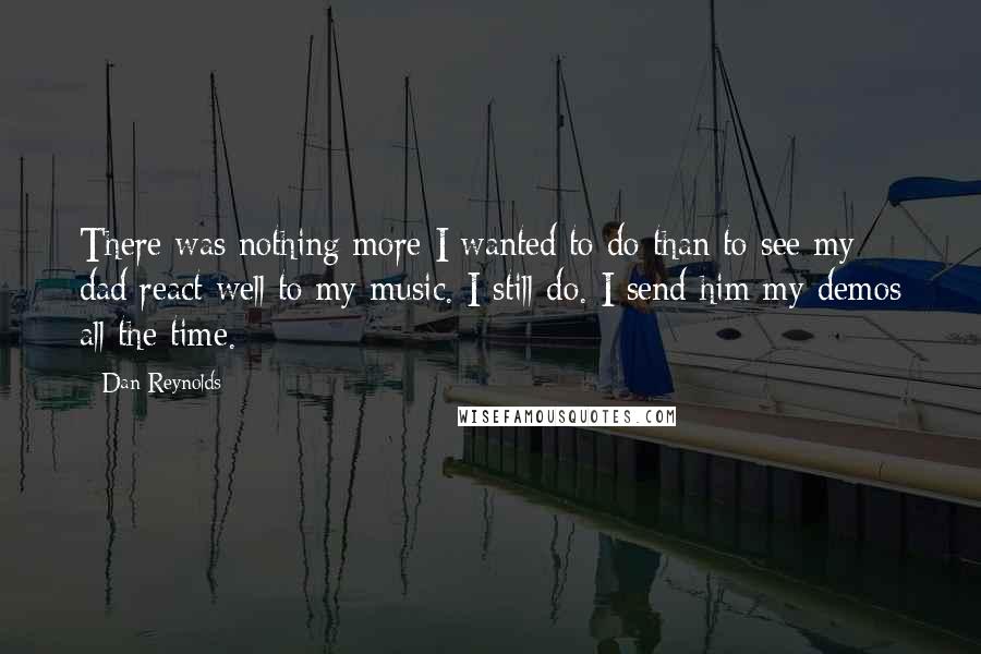 Dan Reynolds Quotes: There was nothing more I wanted to do than to see my dad react well to my music. I still do. I send him my demos all the time.