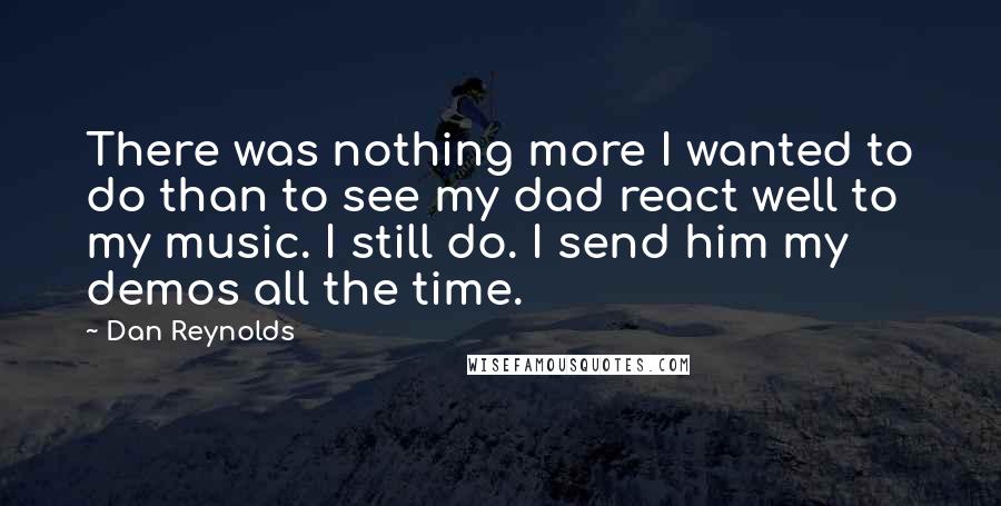 Dan Reynolds Quotes: There was nothing more I wanted to do than to see my dad react well to my music. I still do. I send him my demos all the time.
