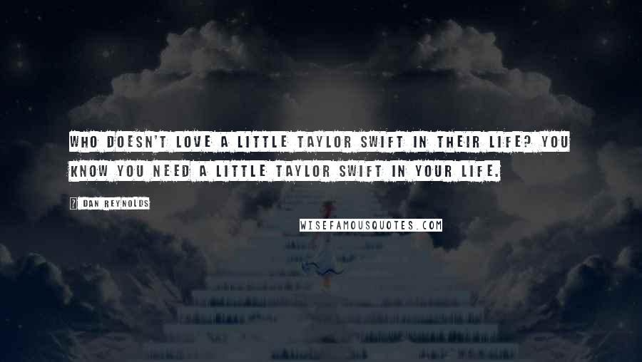 Dan Reynolds Quotes: Who doesn't love a little Taylor Swift in their life? You know you need a little Taylor Swift in your life.