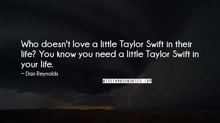 Dan Reynolds Quotes: Who doesn't love a little Taylor Swift in their life? You know you need a little Taylor Swift in your life.