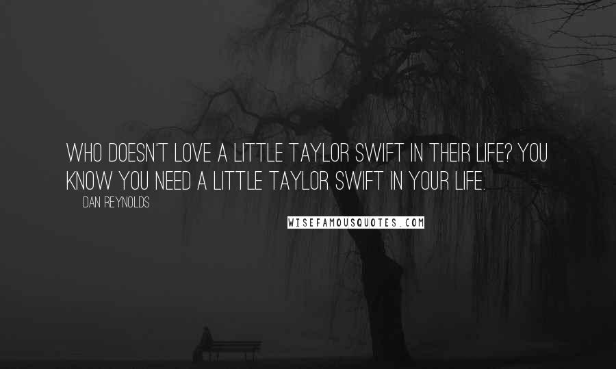 Dan Reynolds Quotes: Who doesn't love a little Taylor Swift in their life? You know you need a little Taylor Swift in your life.