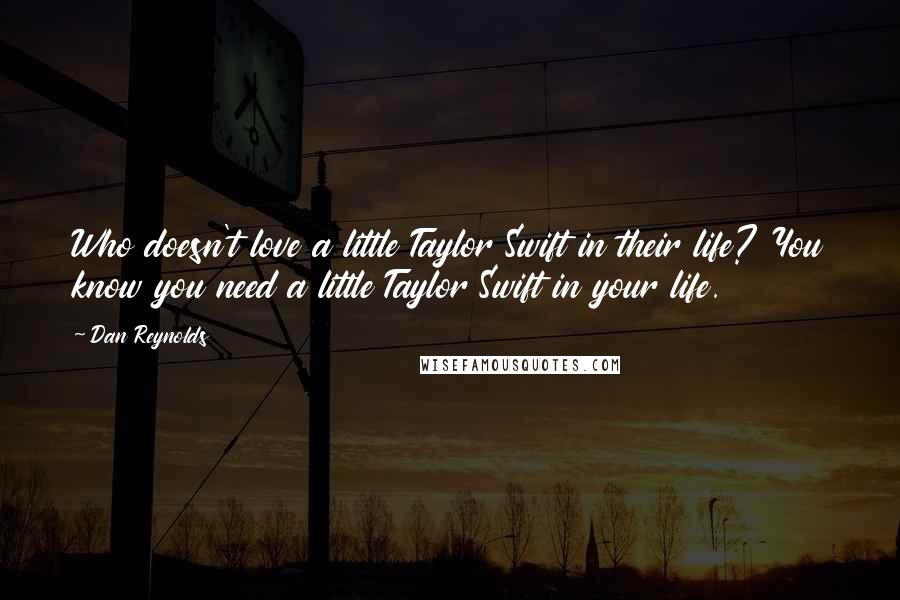Dan Reynolds Quotes: Who doesn't love a little Taylor Swift in their life? You know you need a little Taylor Swift in your life.