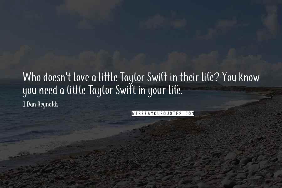 Dan Reynolds Quotes: Who doesn't love a little Taylor Swift in their life? You know you need a little Taylor Swift in your life.