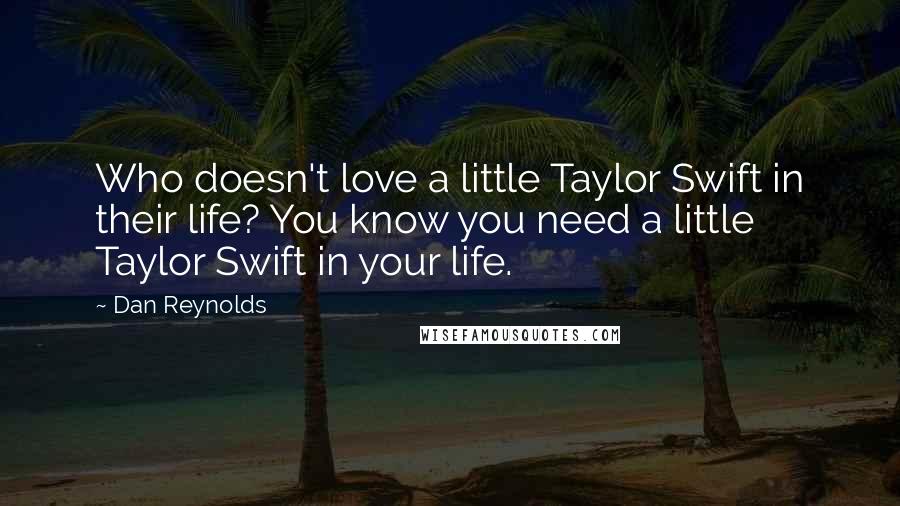 Dan Reynolds Quotes: Who doesn't love a little Taylor Swift in their life? You know you need a little Taylor Swift in your life.