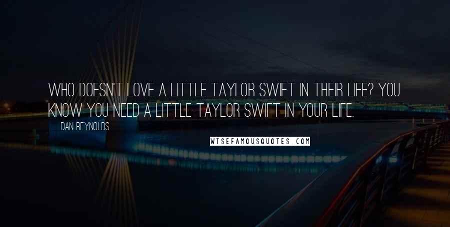 Dan Reynolds Quotes: Who doesn't love a little Taylor Swift in their life? You know you need a little Taylor Swift in your life.