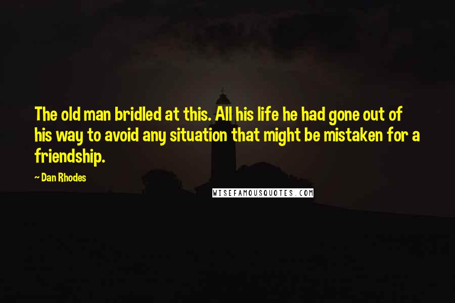 Dan Rhodes Quotes: The old man bridled at this. All his life he had gone out of his way to avoid any situation that might be mistaken for a friendship.