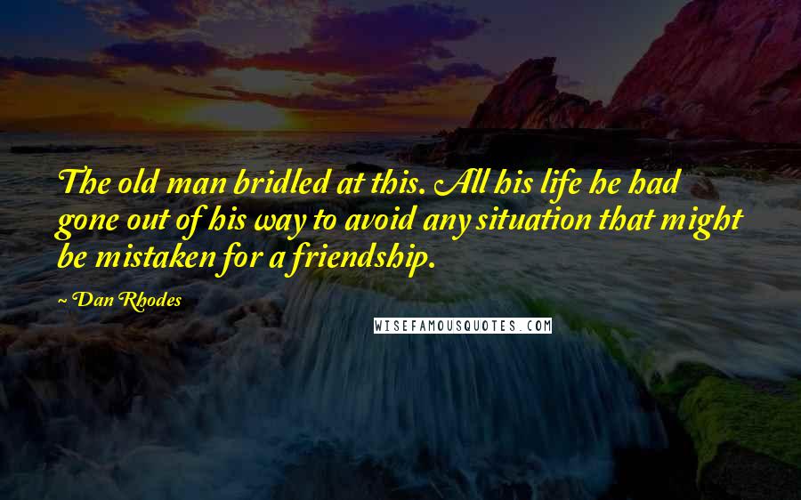 Dan Rhodes Quotes: The old man bridled at this. All his life he had gone out of his way to avoid any situation that might be mistaken for a friendship.