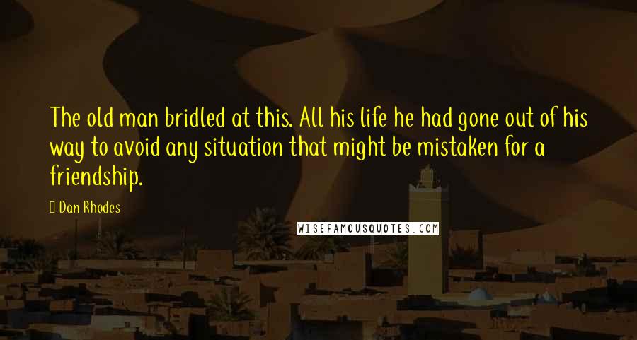 Dan Rhodes Quotes: The old man bridled at this. All his life he had gone out of his way to avoid any situation that might be mistaken for a friendship.