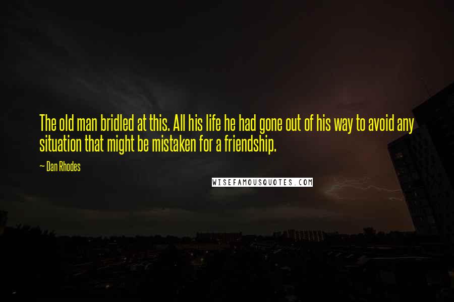 Dan Rhodes Quotes: The old man bridled at this. All his life he had gone out of his way to avoid any situation that might be mistaken for a friendship.