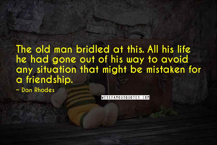 Dan Rhodes Quotes: The old man bridled at this. All his life he had gone out of his way to avoid any situation that might be mistaken for a friendship.