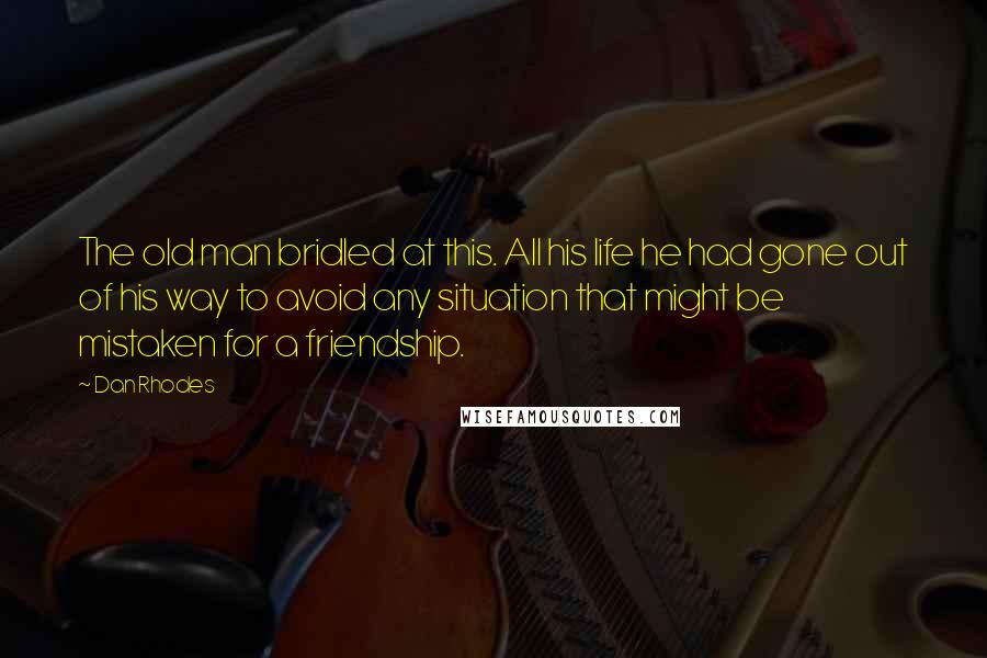 Dan Rhodes Quotes: The old man bridled at this. All his life he had gone out of his way to avoid any situation that might be mistaken for a friendship.