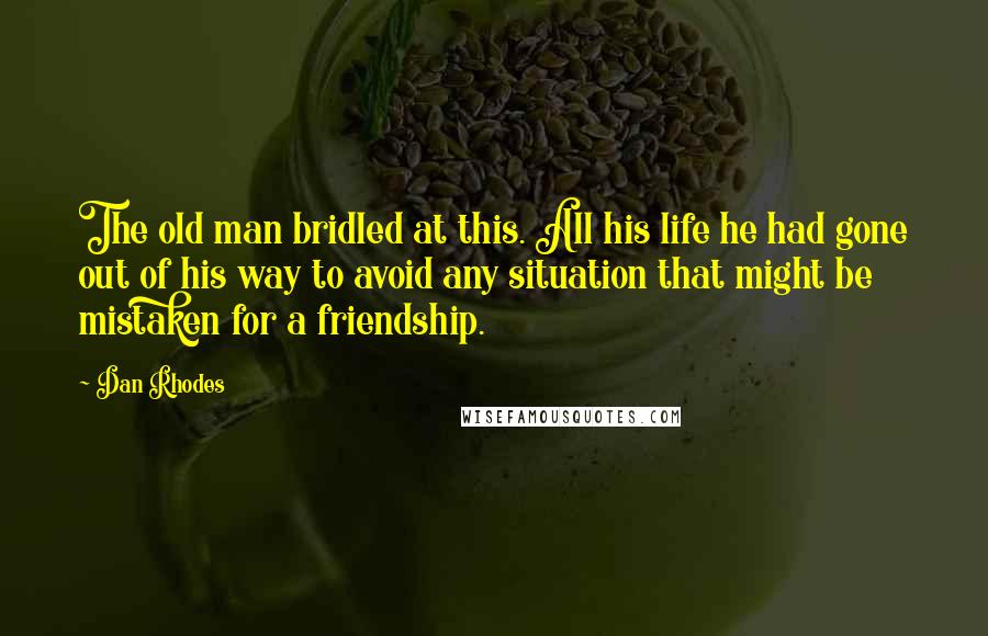 Dan Rhodes Quotes: The old man bridled at this. All his life he had gone out of his way to avoid any situation that might be mistaken for a friendship.