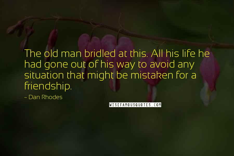 Dan Rhodes Quotes: The old man bridled at this. All his life he had gone out of his way to avoid any situation that might be mistaken for a friendship.