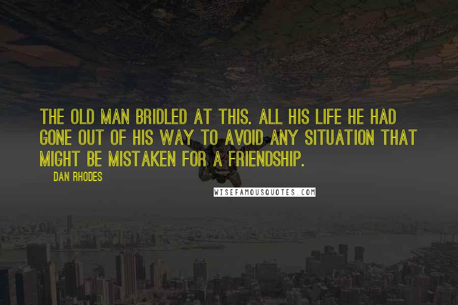 Dan Rhodes Quotes: The old man bridled at this. All his life he had gone out of his way to avoid any situation that might be mistaken for a friendship.