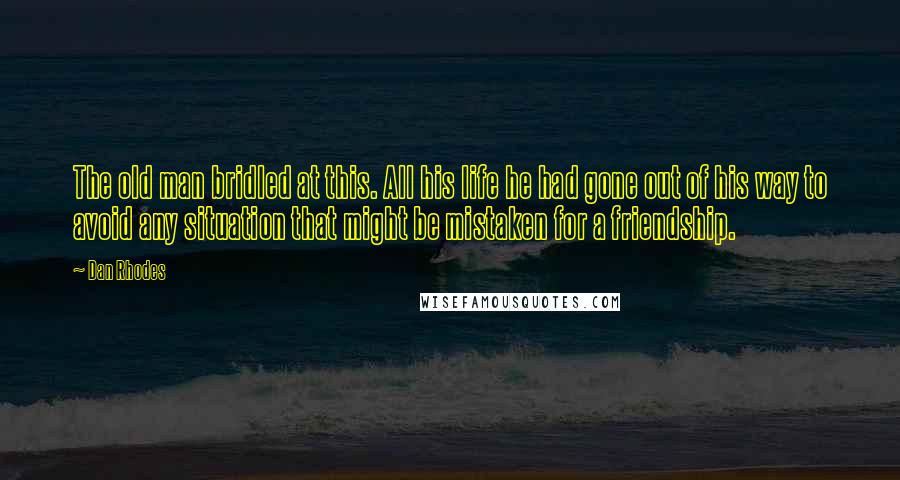 Dan Rhodes Quotes: The old man bridled at this. All his life he had gone out of his way to avoid any situation that might be mistaken for a friendship.