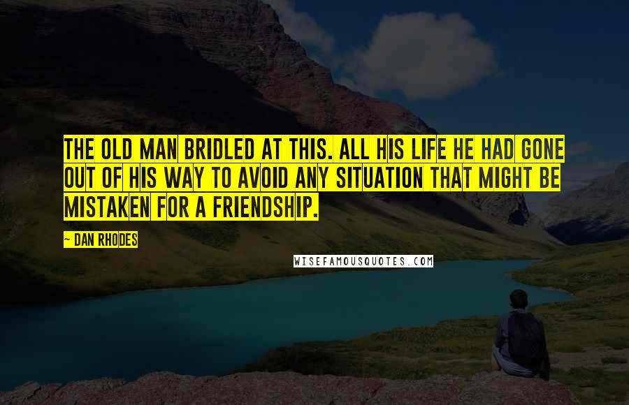 Dan Rhodes Quotes: The old man bridled at this. All his life he had gone out of his way to avoid any situation that might be mistaken for a friendship.