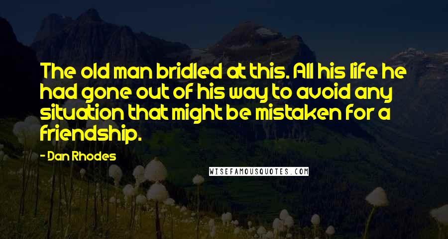 Dan Rhodes Quotes: The old man bridled at this. All his life he had gone out of his way to avoid any situation that might be mistaken for a friendship.