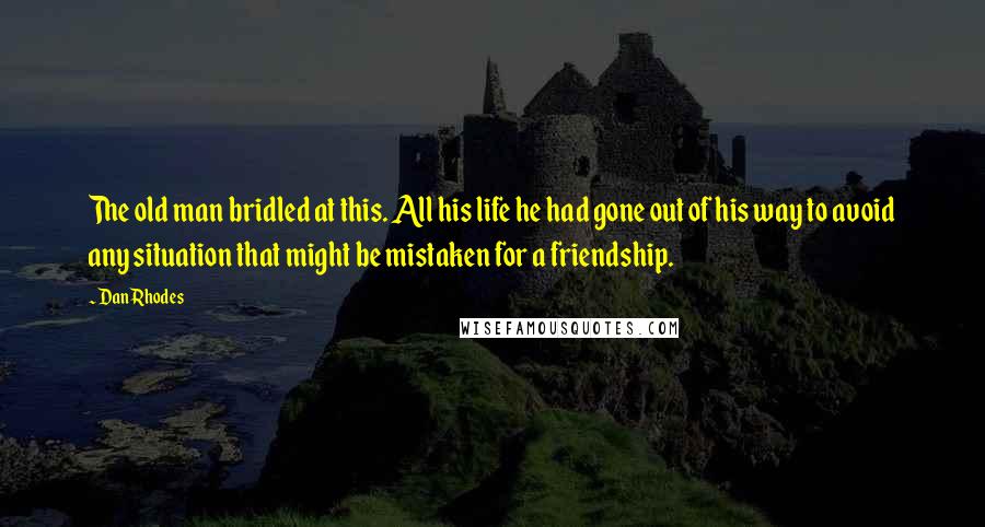 Dan Rhodes Quotes: The old man bridled at this. All his life he had gone out of his way to avoid any situation that might be mistaken for a friendship.