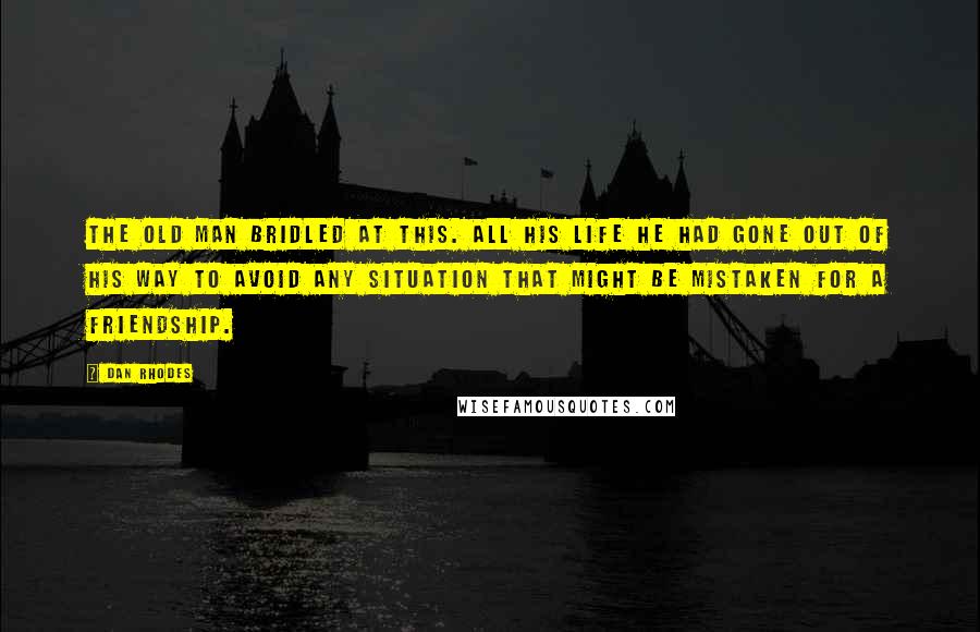 Dan Rhodes Quotes: The old man bridled at this. All his life he had gone out of his way to avoid any situation that might be mistaken for a friendship.