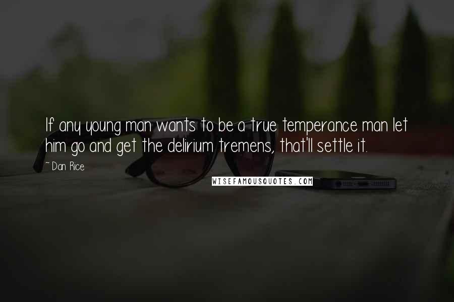 Dan Rice Quotes: If any young man wants to be a true temperance man let him go and get the delirium tremens, that'll settle it.