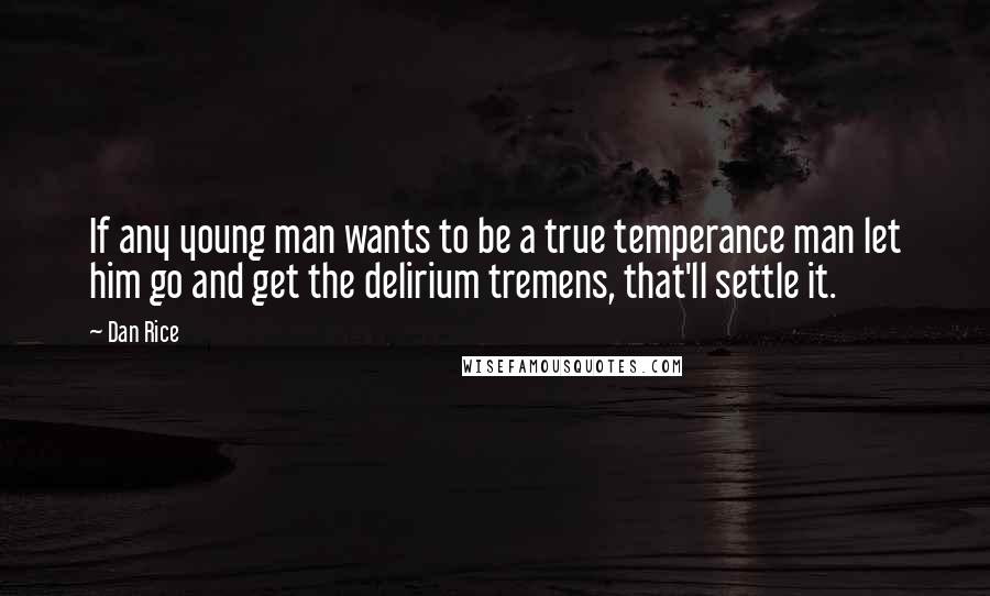 Dan Rice Quotes: If any young man wants to be a true temperance man let him go and get the delirium tremens, that'll settle it.