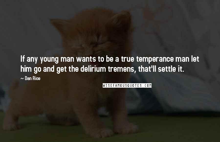 Dan Rice Quotes: If any young man wants to be a true temperance man let him go and get the delirium tremens, that'll settle it.