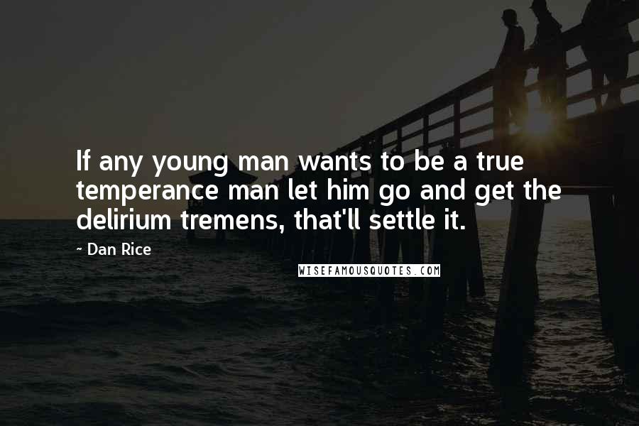 Dan Rice Quotes: If any young man wants to be a true temperance man let him go and get the delirium tremens, that'll settle it.