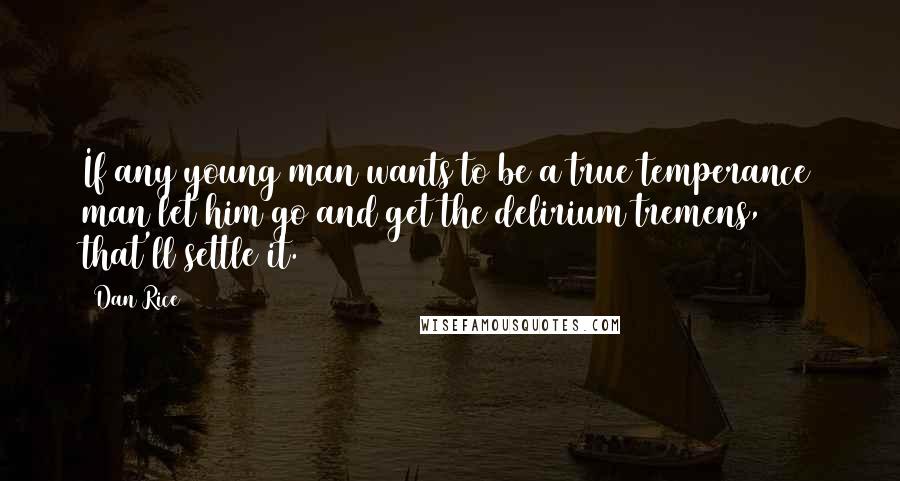 Dan Rice Quotes: If any young man wants to be a true temperance man let him go and get the delirium tremens, that'll settle it.