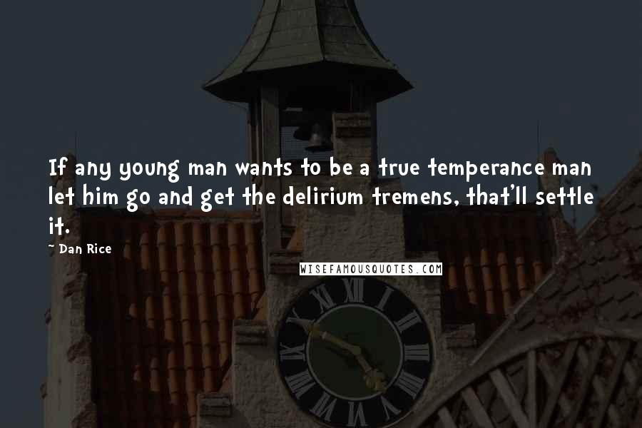 Dan Rice Quotes: If any young man wants to be a true temperance man let him go and get the delirium tremens, that'll settle it.