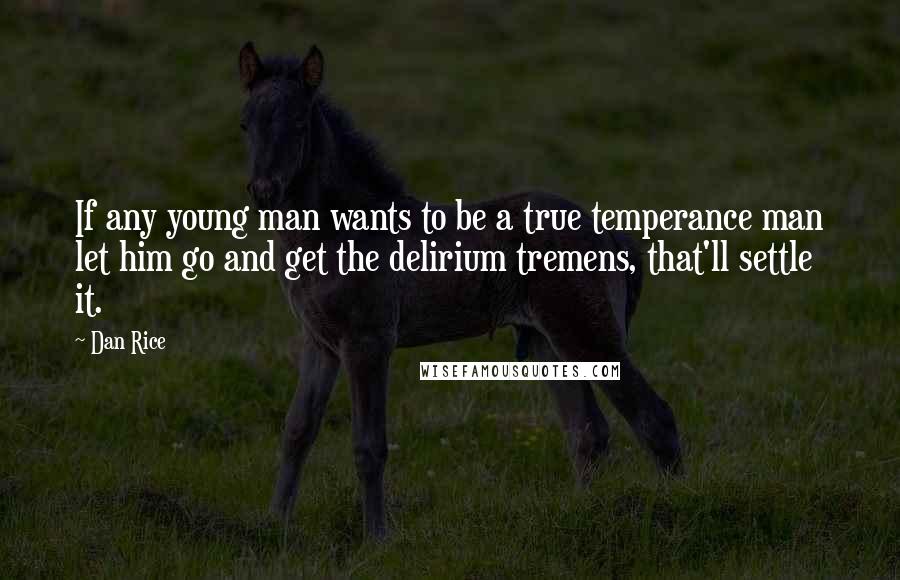 Dan Rice Quotes: If any young man wants to be a true temperance man let him go and get the delirium tremens, that'll settle it.