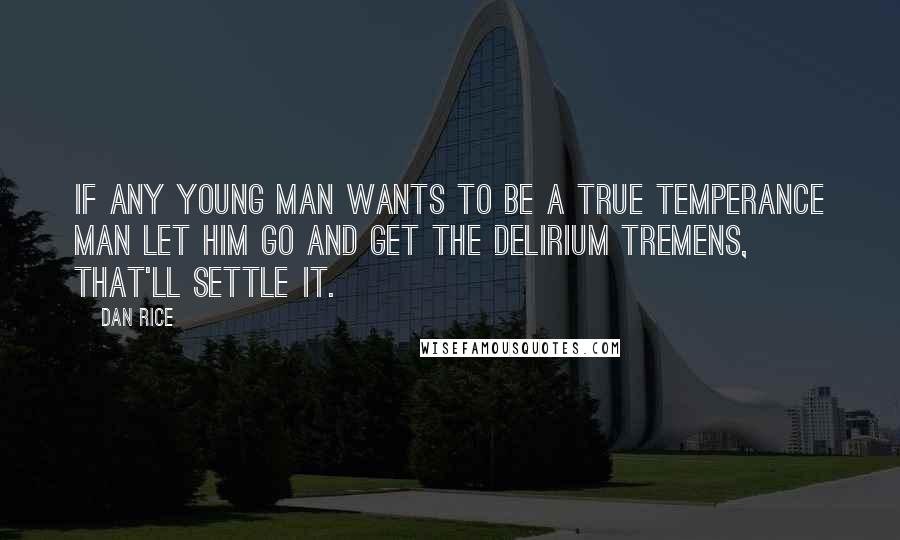 Dan Rice Quotes: If any young man wants to be a true temperance man let him go and get the delirium tremens, that'll settle it.