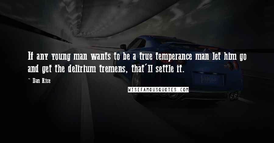 Dan Rice Quotes: If any young man wants to be a true temperance man let him go and get the delirium tremens, that'll settle it.