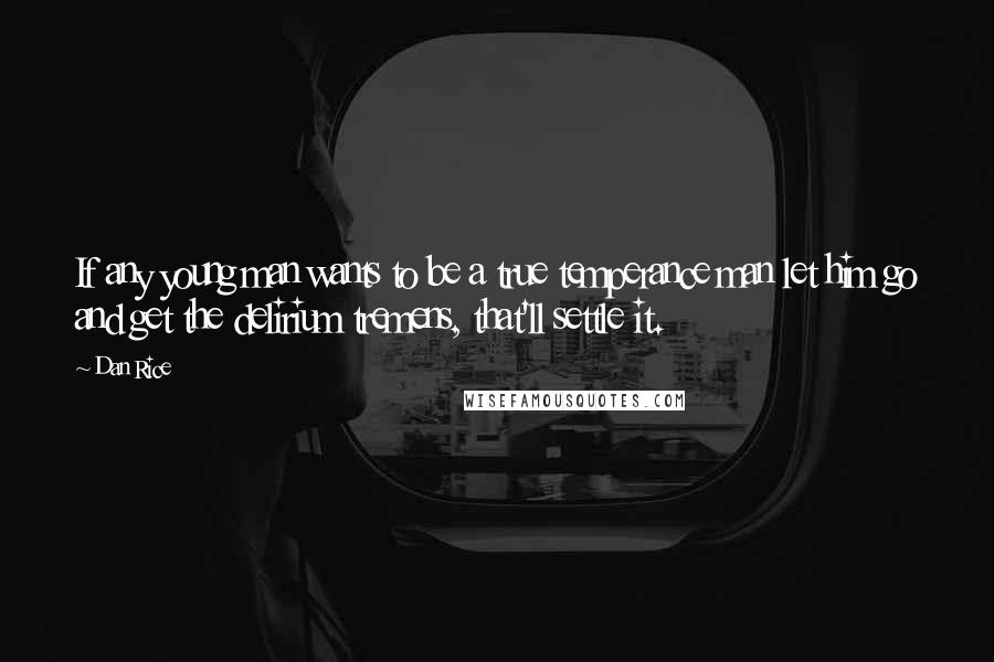 Dan Rice Quotes: If any young man wants to be a true temperance man let him go and get the delirium tremens, that'll settle it.