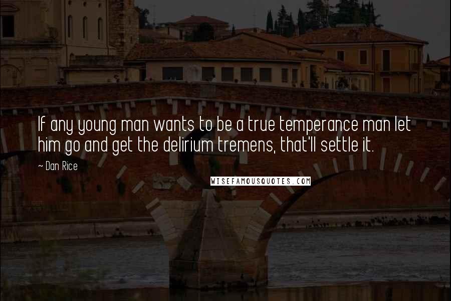 Dan Rice Quotes: If any young man wants to be a true temperance man let him go and get the delirium tremens, that'll settle it.