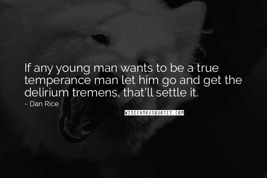 Dan Rice Quotes: If any young man wants to be a true temperance man let him go and get the delirium tremens, that'll settle it.