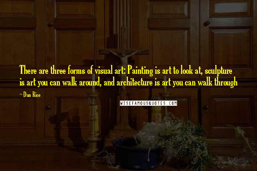 Dan Rice Quotes: There are three forms of visual art: Painting is art to look at, sculpture is art you can walk around, and architecture is art you can walk through