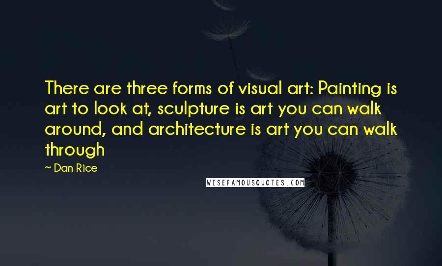 Dan Rice Quotes: There are three forms of visual art: Painting is art to look at, sculpture is art you can walk around, and architecture is art you can walk through