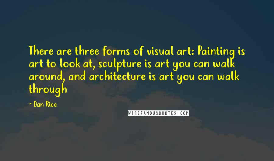 Dan Rice Quotes: There are three forms of visual art: Painting is art to look at, sculpture is art you can walk around, and architecture is art you can walk through