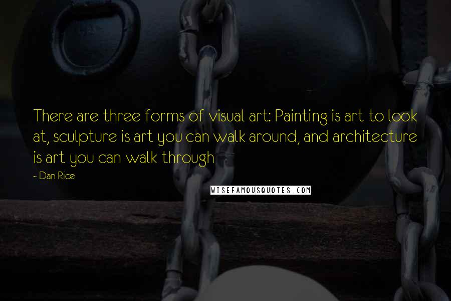 Dan Rice Quotes: There are three forms of visual art: Painting is art to look at, sculpture is art you can walk around, and architecture is art you can walk through