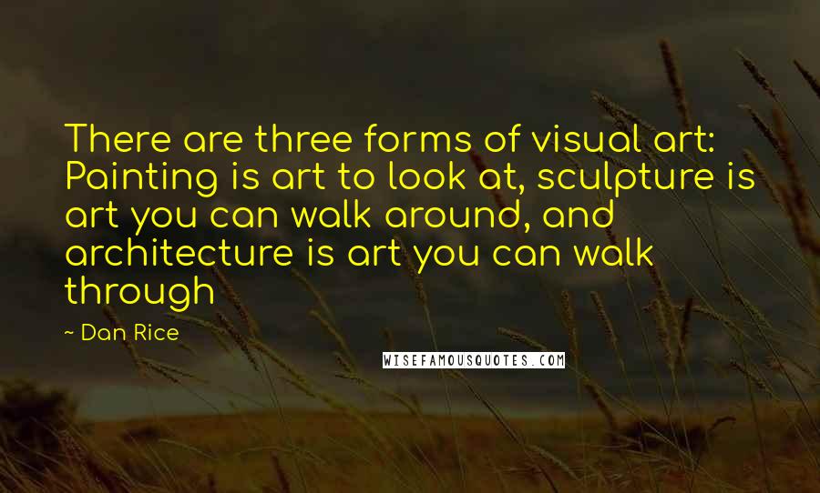 Dan Rice Quotes: There are three forms of visual art: Painting is art to look at, sculpture is art you can walk around, and architecture is art you can walk through