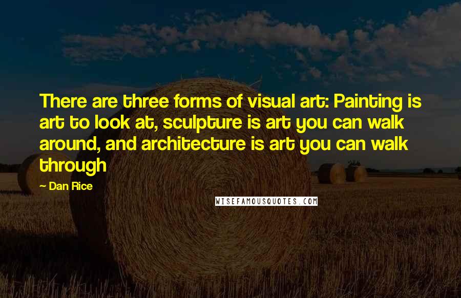 Dan Rice Quotes: There are three forms of visual art: Painting is art to look at, sculpture is art you can walk around, and architecture is art you can walk through