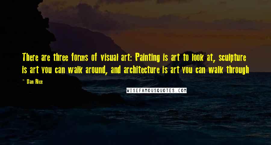 Dan Rice Quotes: There are three forms of visual art: Painting is art to look at, sculpture is art you can walk around, and architecture is art you can walk through