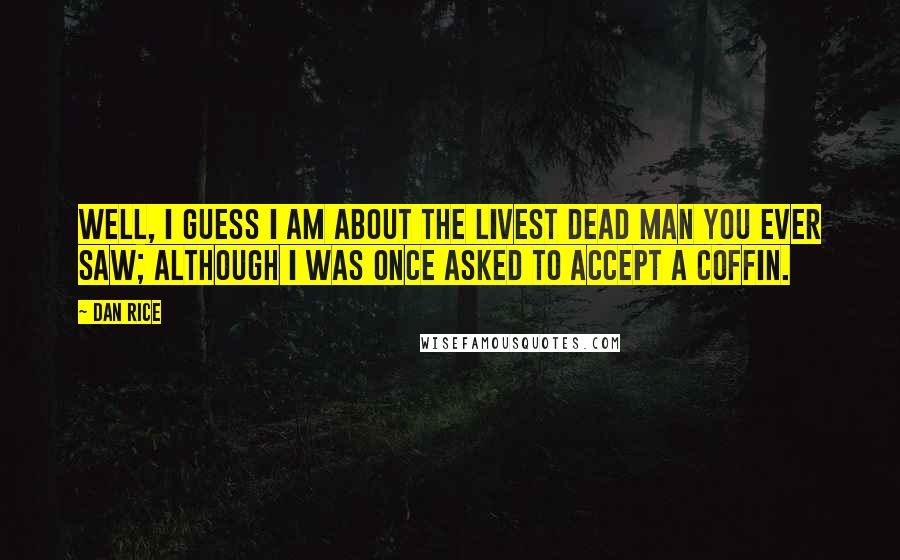 Dan Rice Quotes: Well, I guess I am about the livest dead man you ever saw; although I was once asked to accept a coffin.