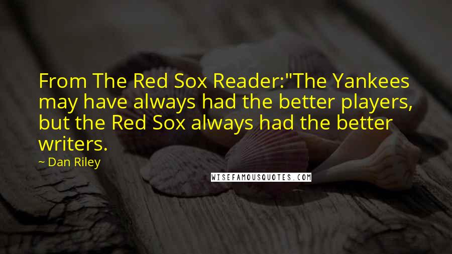 Dan Riley Quotes: From The Red Sox Reader:"The Yankees may have always had the better players, but the Red Sox always had the better writers.