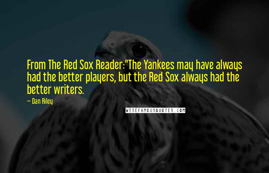 Dan Riley Quotes: From The Red Sox Reader:"The Yankees may have always had the better players, but the Red Sox always had the better writers.